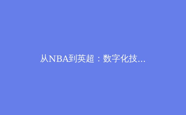 从NBA到英超：数字化技术如何重构现代体育竞技与观赛体验 - 2