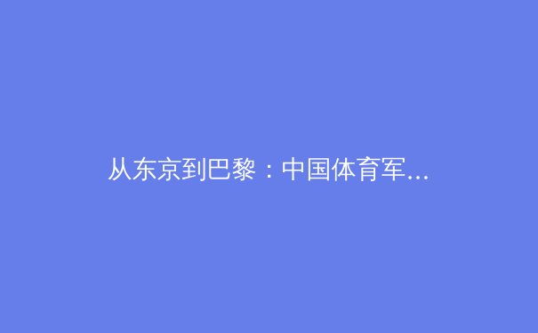 从东京到巴黎：中国体育军团的新周期战略转型与挑战